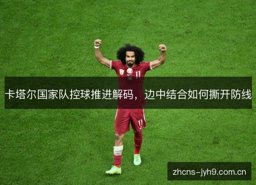 卡塔尔国家队控球推进解码,边中结合如何撕开防线 卡塔尔国家队控球推进解码,边中结合如何撕开防线