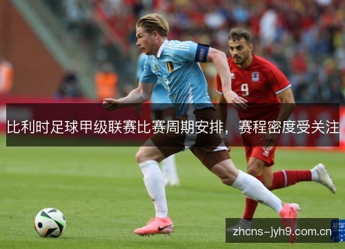 比利时足球甲级联赛比赛周期安排,赛程密度受关注 比利时足球甲级联赛比赛周期安排,赛程密度受关注