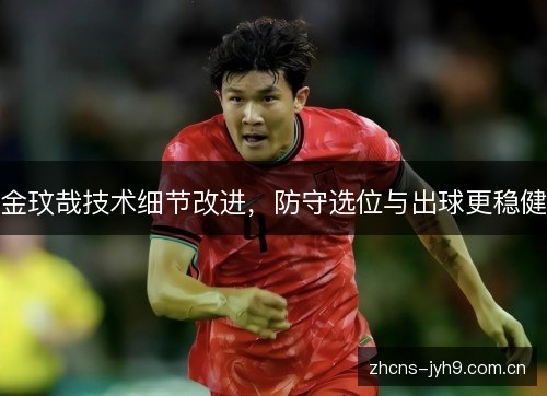 金玟哉技术细节改进，防守选位与出球更稳健